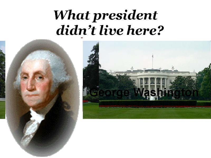 What president  didn’t live here? George Washington